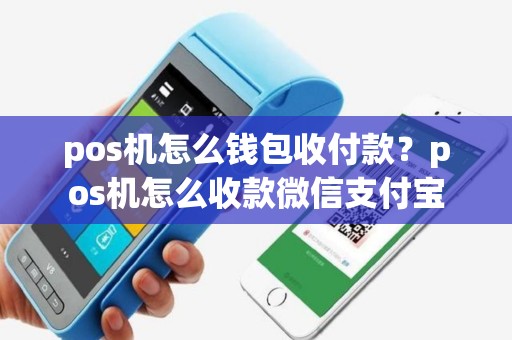 pos机怎么钱包收付款？pos机怎么收款微信支付宝