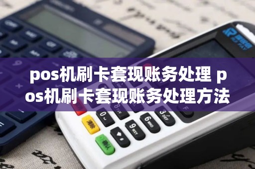 pos机刷卡套现账务处理 pos机刷卡套现账务处理方法