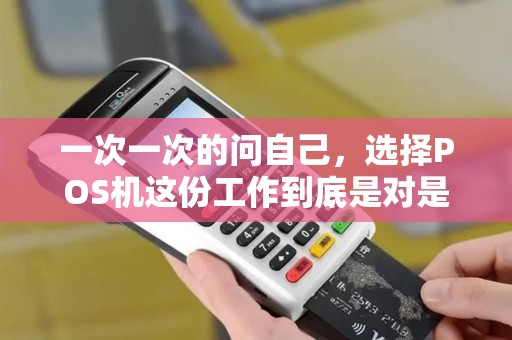 一次一次的问自己，选择POS机这份工作到底是对是错，我到底想干什么，找到一份工作就不能好好做吗