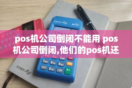 pos机公司倒闭不能用 pos机公司倒闭,他们的pos机还能用