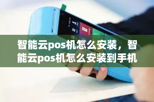 智能云pos机怎么安装，智能云pos机怎么安装到手机上