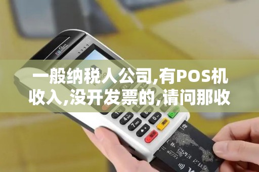 一般纳税人公司,有POS机收入,没开发票的,请问那收入怎么...