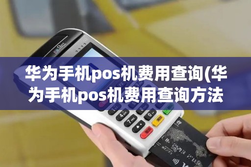 华为手机pos机费用查询(华为手机pos机费用查询方法)