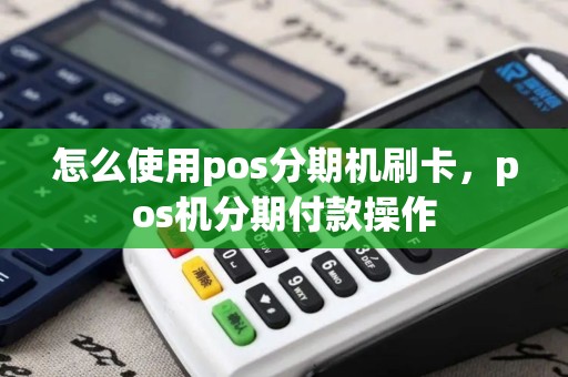 怎么使用pos分期机刷卡，pos机分期付款操作