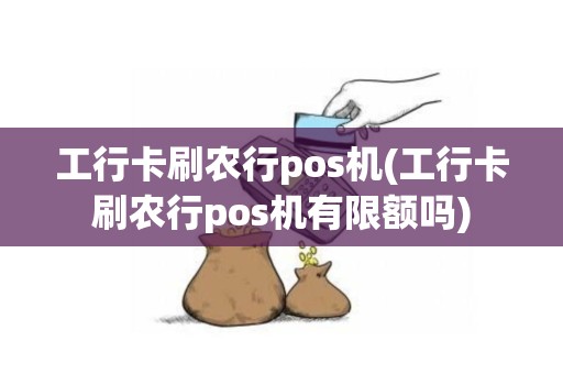 工行卡刷农行pos机(工行卡刷农行pos机有限额吗)