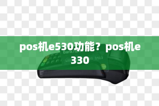 pos机e530功能？pos机e330
