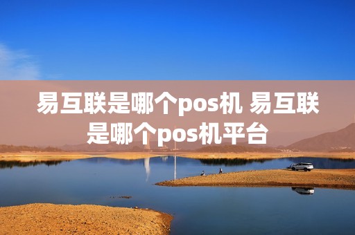 易互联是哪个pos机 易互联是哪个pos机平台