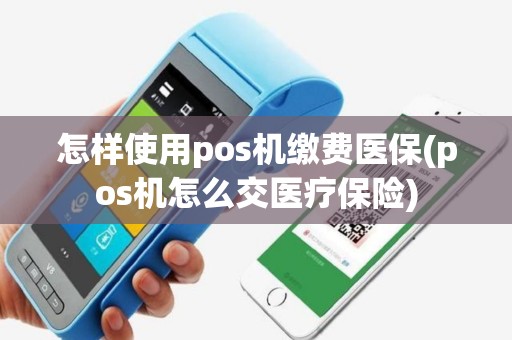 怎样使用pos机缴费医保(pos机怎么交医疗保险)