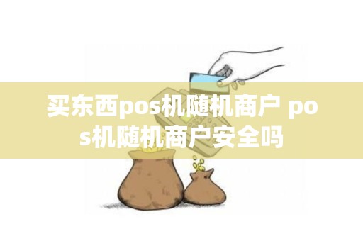 买东西pos机随机商户 pos机随机商户安全吗