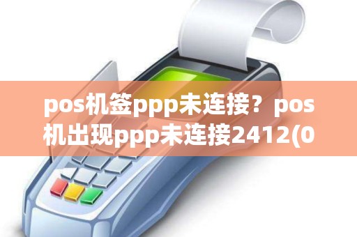 pos机签ppp未连接？pos机出现ppp未连接2412(0)是怎么回事