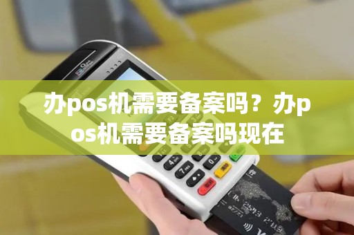 办pos机需要备案吗？办pos机需要备案吗现在