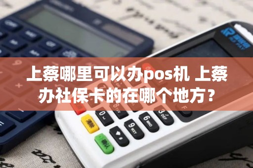 上蔡哪里可以办pos机 上蔡办社保卡的在哪个地方？