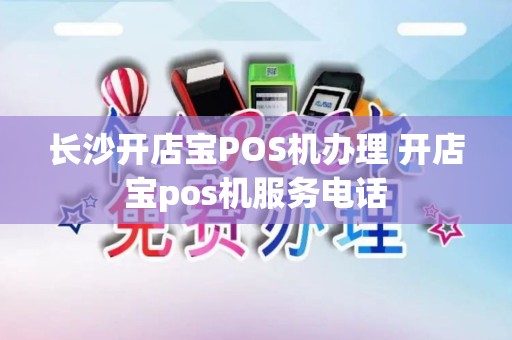 长沙开店宝POS机办理 开店宝pos机服务电话