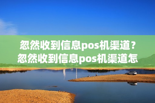 忽然收到信息pos机渠道？忽然收到信息pos机渠道怎么回事
