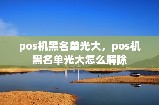 pos机黑名单光大，pos机黑名单光大怎么解除