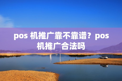 pos 机推广靠不靠谱？pos机推广合法吗