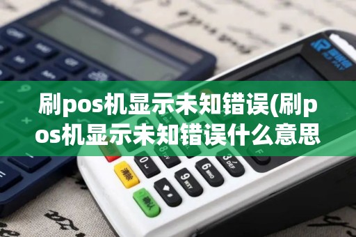 刷pos机显示未知错误(刷pos机显示未知错误什么意思)