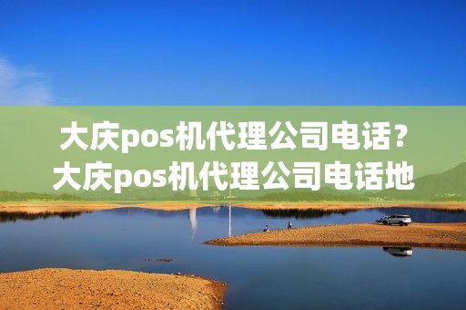 大庆pos机代理公司电话？大庆pos机代理公司电话地址