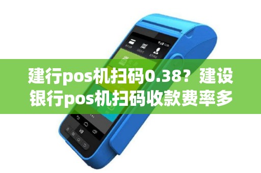 建行pos机扫码0.38？建设银行pos机扫码收款费率多少