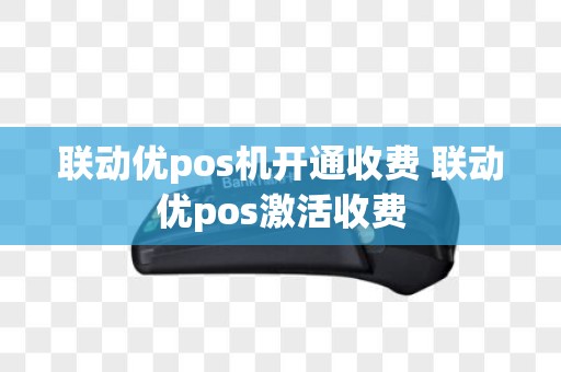 联动优pos机开通收费 联动优pos激活收费