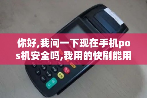 你好,我问一下现在手机pos机安全吗,我用的快刷能用吗