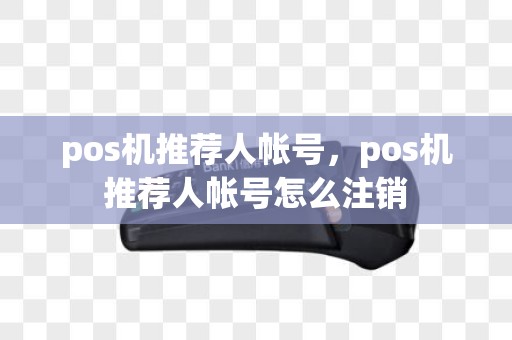 pos机推荐人帐号，pos机推荐人帐号怎么注销