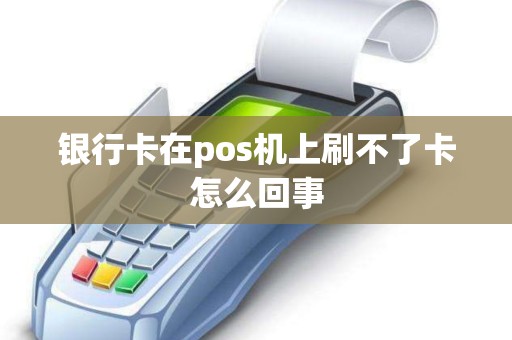 银行卡在pos机上刷不了卡怎么回事