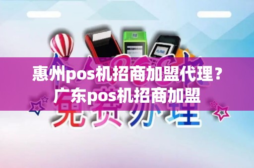 惠州pos机招商加盟代理？广东pos机招商加盟