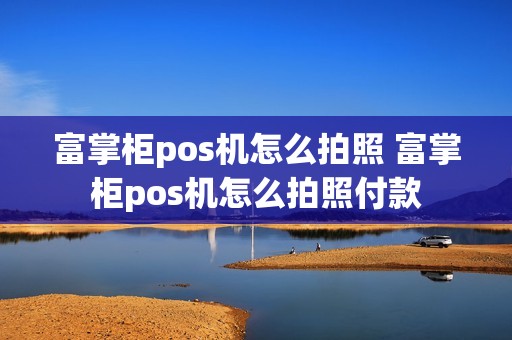 富掌柜pos机怎么拍照 富掌柜pos机怎么拍照付款
