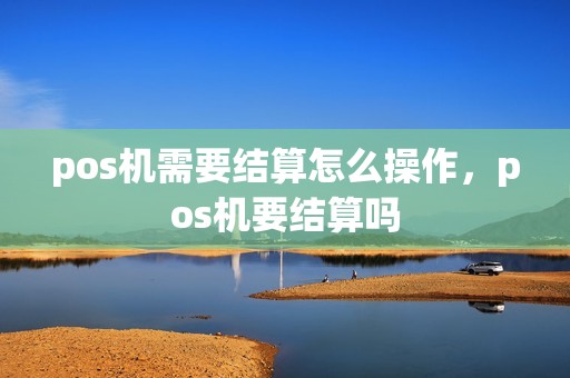 pos机需要结算怎么操作，pos机要结算吗