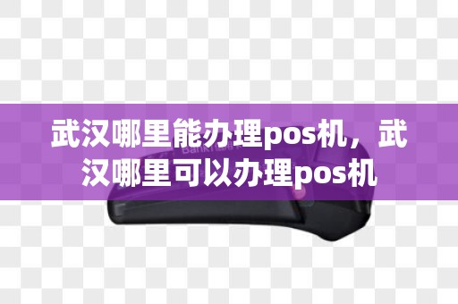 武汉哪里能办理pos机，武汉哪里可以办理pos机
