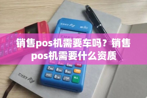 销售pos机需要车吗？销售pos机需要什么资质