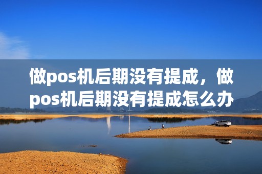 做pos机后期没有提成，做pos机后期没有提成怎么办