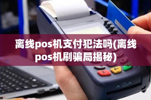 离线pos机支付犯法吗(离线pos机刷骗局揭秘)