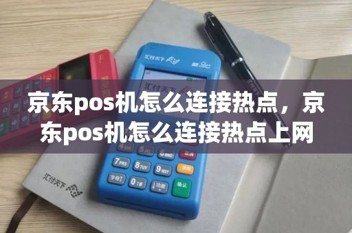 京东pos机怎么连接热点，京东pos机怎么连接热点上网