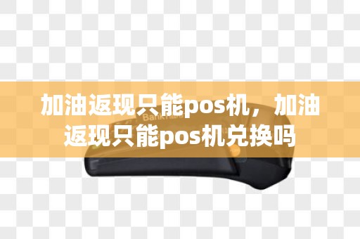 加油返现只能pos机，加油返现只能pos机兑换吗