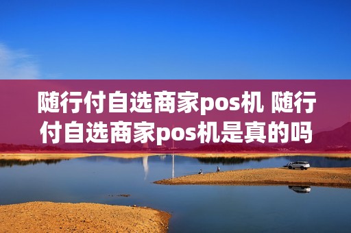 随行付自选商家pos机 随行付自选商家pos机是真的吗