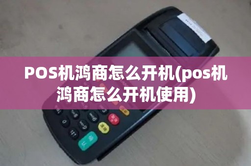 POS机鸿商怎么开机(pos机鸿商怎么开机使用)