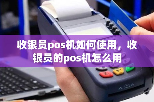 收银员pos机如何使用，收银员的pos机怎么用