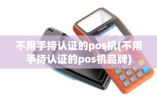 不用手持认证的pos机(不用手持认证的pos机品牌)