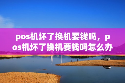 pos机坏了换机要钱吗，pos机坏了换机要钱吗怎么办