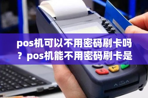pos机可以不用密码刷卡吗？pos机能不用密码刷卡是真的吗