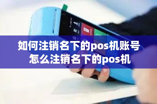 如何注销名下的pos机账号 怎么注销名下的pos机