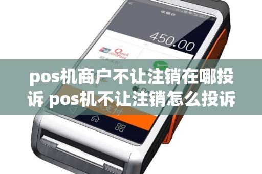pos机商户不让注销在哪投诉 pos机不让注销怎么投诉
