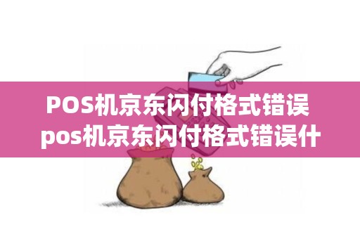 POS机京东闪付格式错误 pos机京东闪付格式错误什么意思