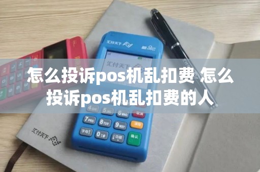 怎么投诉pos机乱扣费 怎么投诉pos机乱扣费的人