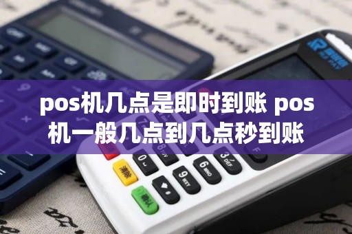 pos机几点是即时到账 pos机一般几点到几点秒到账
