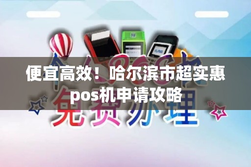 便宜高效！哈尔滨市超实惠pos机申请攻略