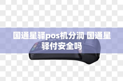国通星驿pos机分润 国通星驿付安全吗