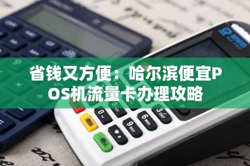 省钱又方便：哈尔滨便宜POS机流量卡办理攻略